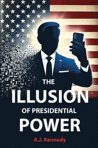 bokomslag The Illusion of Presidential Power: How America's Focus on Leadership is undermining its Empire