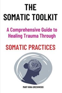 bokomslag The Somatic Toolkit-A Comprehensive Guide to Healing Trauma Through Somatic Practices