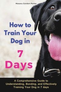 bokomslag How to Train Your Dog in 7 Days-A Comprehensive Guide to Understanding, Bonding, and Effectively Training Your Dog in 7 days