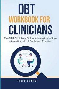 bokomslag DBT Workbook For Clinicians-The DBT Clinician's Guide to Holistic Healing, Integrating Mind, Body, and Emotion