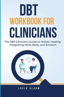 DBT Workbook For Clinicians-The DBT Clinician's Guide to Holistic Healing, Integrating Mind, Body, and Emotion 1