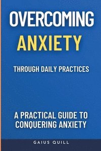 bokomslag Overcoming Anxiety Through Daily Practices-Empowering Your Journey to Peace with Practical Tools and Techniques