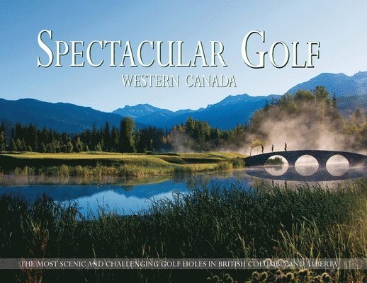 Spectacular Golf Western Canada: The Most Scenic and Challenging Golf Holes in British Columbia and Alberta 1