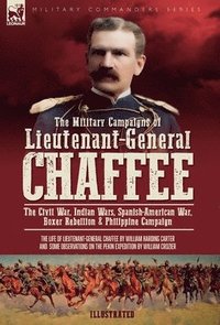 bokomslag The Military Campaigns of Lieutenant-General Chaffee: The Civil War, Indian Wars, Spanish-American War, Boxer Rebellion & Philippine Campaign