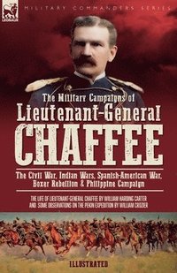 bokomslag The Military Campaigns of Lieutenant-General Chaffee: The Civil War, Indian Wars, Spanish-American War, Boxer Rebellion & Philippine Campaign