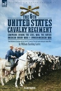 bokomslag The 6th United States Cavalry Regiment: Campaigns during The Civil War, The Native American Indian Wars & Spanish-American War