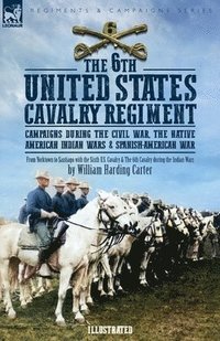 bokomslag The 6th United States Cavalry Regiment: Campaigns during The Civil War, The Native American Indian Wars & Spanish-American War