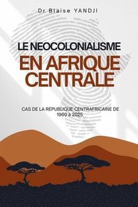 bokomslag Le Neocolonialisme En Afrique Centrale: Cas de la Republique Centrafricaine de 1960 À 2025