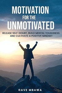bokomslag Motivation for the Unmotivated: Release Self Doubt, Build Mental Toughness and Cultivate Positive Mindset