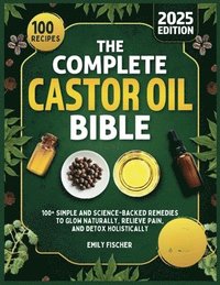 bokomslag The Complete Castor Oil Bible: 100+ Simple and Science-Backed Remedies to Glow Naturally, Relieve Pain, and Detox Holistically