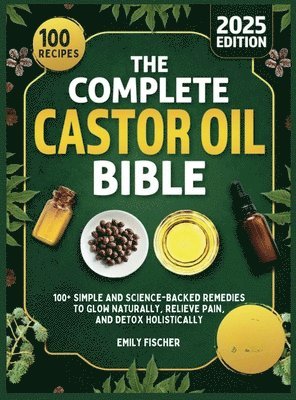 bokomslag The Complete Castor Oil Bible: 100+ Simple and Science-Backed Remedies to Glow Naturally, Relieve Pain, and Detox Holistically