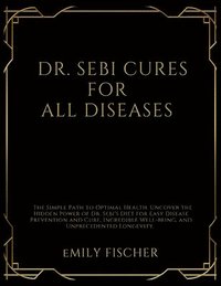 bokomslag Dr. Sebi Cures for All Diseases: The Simple Path to Optimal Health. Uncover the Hidden Power of Dr. Sebi's Diet for Easy Disease Prevention and Cure,