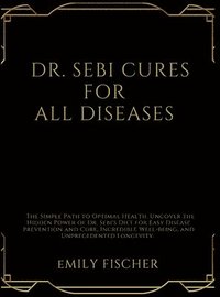 bokomslag Dr. Sebi Cures for All Diseases: The Simple Path to Optimal Health. Uncover the Hidden Power of Dr. Sebi's Diet for Easy Disease Prevention and Cure,