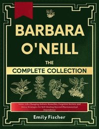 bokomslag Barbara O'Neill The Complete Collection: 1000+ Life-Changing Holistic Remedies, Forgotten Secrets, and Detox Strategies for Self-Healing Beyond Pharma