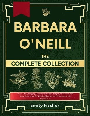 bokomslag Barbara O'Neill The Complete Collection: 1000+ Life-Changing Holistic Remedies, Forgotten Secrets, and Detox Strategies for Self-Healing Beyond Pharma