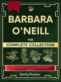 bokomslag Barbara O'Neill The Complete Collection: 1000+ Life-Changing Holistic Remedies, Forgotten Secrets, and Detox Strategies for Self-Healing Beyond Pharma