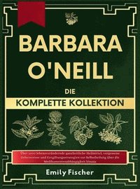 bokomslag Barbara O'Neill Die komplette Kollektion: Über 1000 lebensverändernde ganzheitliche Heilmittel, vergessene Geheimnisse und Entgiftungsstrategien zur S