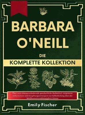 bokomslag Barbara O'Neill Die komplette Kollektion: Über 1000 lebensverändernde ganzheitliche Heilmittel, vergessene Geheimnisse und Entgiftungsstrategien zur S