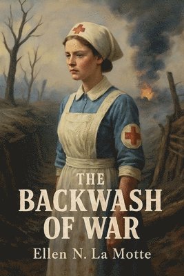 Backwash of War - The Human Wreckage of the Battlefield as Witnessed by an American Hospital Nurse