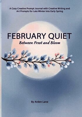 February Quiet Between Frost and Bloom: A Cozy Creative Prompt Journal with Creative Writing and Art Prompts for Late Winter into Early Spring