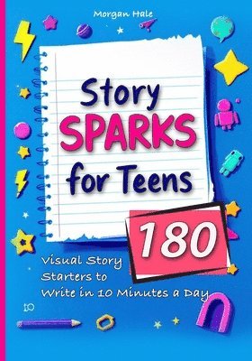Story Sparks for Teens 180 Visual Story Starters to Write in 10 Minutes a Day