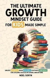 bokomslag The Ultimate Growth Mindset Guide For Kids Made Simple: Unlock Potential, Build Resilience, And Cultivate Confidence For Lifelong Success in School An