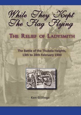 While they kept the flag flying - The Relief of Ladysmith - Battle of Thukela Heights 1900 1