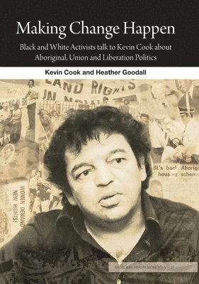 Kevin Cook, Heather Goodall - Making Change Happen: Black and White Activists talk to Kevin Cook about Aboriginal, Union and Liberation Politics, Häftad