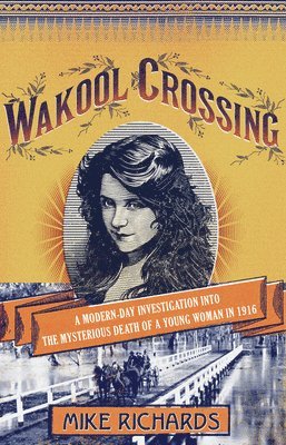 Mike Richards - Wakool Crossing: A Modern-Day Investigation Into the Mysterious Death of a Young Woman in 1916, Häftad