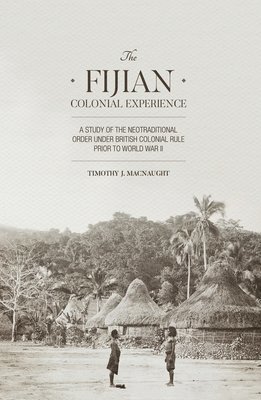 Timothy J. Macnaught - The Fijian Colonial Experience: A study of the neotraditional order under British colonial rule prior to World War II, Häftad