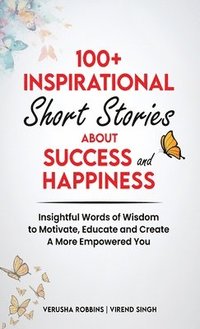 bokomslag 100+ Inspirational Short Stories About Success and Happiness: : Insightful Words of Wisdom to Motivate, Educate and Create a More Empowered You