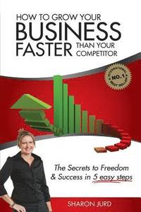 bokomslag How to Grow Your Business Faster Than Your Competitor: The Secrets to Freedom & Success in 5 Easy Steps