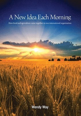 Wendy Way - A New Idea Each Morning: How food and agriculture came together in one international organisation, Häftad