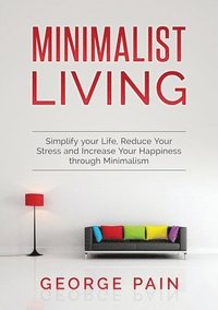 bokomslag Simplify your Life, Reduce Your Stress and Increase Your Happiness through Minimalism