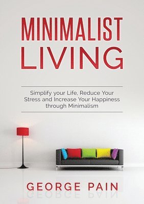 Simplify your Life, Reduce Your Stress and Increase Your Happiness through Minimalism 1