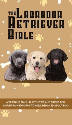 Ashley Pearson - Labrador Retriever Bible - A Training Manual With Tips and Tricks For An Untrained Puppy To Well Behaved Adult Dog, Inbunden