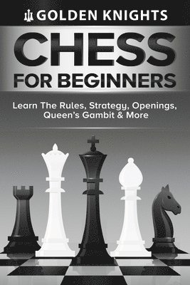 Golden Knights - Chess For Beginners - Learn The Rules, Strategy, Openings, Queen's Gambit And More (Chess Mastery For Beginners Book 1), Häftad
