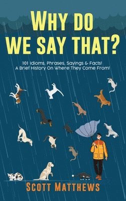 Scott Matthews - Why Do We Say That? 101 Idioms, Phrases, Sayings & Facts! A Brief History On Where They Come From!, Inbunden