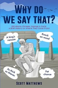 bokomslag Why Do We Say That? - 202 Idioms, Phrases, Sayings & Facts! A Brief History On Where They Come From!