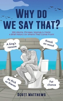 Why do we say that? - 202 Idioms, Phrases, Sayings & Facts! A Brief History On Where They Come From! 1