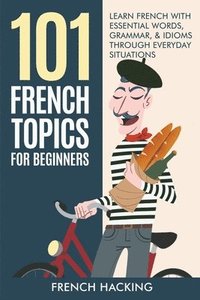 bokomslag 101 French Topics For Beginners - Learn French With essential Words, Grammar, & Idioms Through Everyday Situations