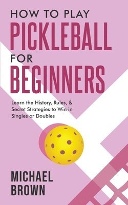 Michael Brown - How To Play Pickleball For Beginners - Learn the History, Rules, & Secret Strategies To Win In Singles Or Doubles, Häftad