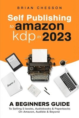 Self Publishing To Amazon KDP In 2023 - A Beginners Guide To Selling E-books, Audiobooks & Paperbacks On Amazon, Audible & Beyond 1