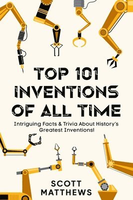 Scott Matthews - Top 101 Inventions Of All Time! - Intriguing Facts & Trivia About History's Greatest Inventions!, Häftad