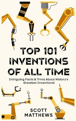 Scott Matthews - Top 101 Inventions Of All Time! - Intriguing Facts & Trivia About History's Greatest Inventions!, Inbunden