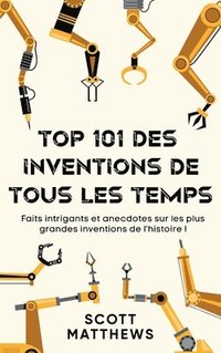 bokomslag Top 101 des Inventions de Tous les Temps ! - Faits intrigants et anecdotes sur les plus grandes inventions de l'histoire !