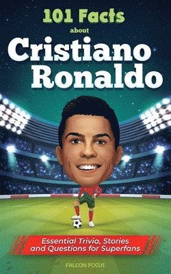 101 Facts About Cristiano Ronaldo - Essential Trivia, Stories, and Questions for Super Fans