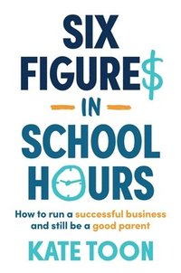 bokomslag Six Figures in School Hours: How to run a successful business and still be a good parent