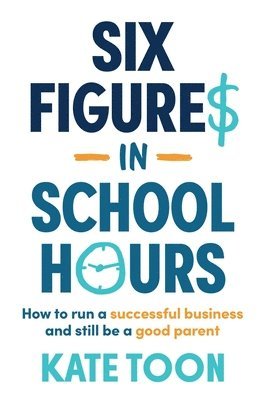 bokomslag Six Figures in School Hours: How to Run a Successful Business and Still Be a Good Parent