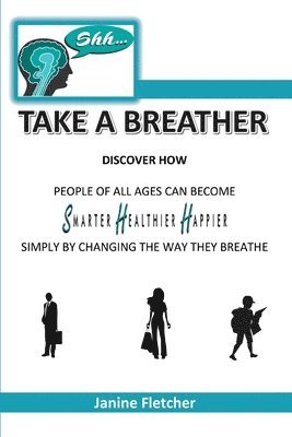 Shh Take A Breather: Discover how people of all ages can become Smarter, Healthier and Happier simply by changing the way they breathe